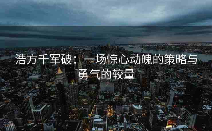 浩方千军破：一场惊心动魄的策略与勇气的较量