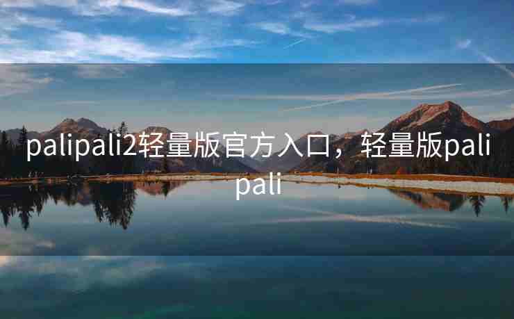 palipali2轻量版官方入口，轻量版palipali