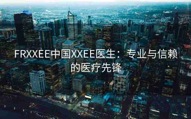 FRXXEE中国XXEE医生：专业与信赖的医疗先锋