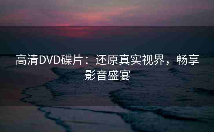 高清DVD碟片:还原真实视界,畅享影音盛宴 高清DVD碟片:还原真实视界,畅享影音盛宴