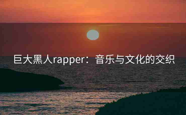 巨大黑人rapper：音乐与文化的交织