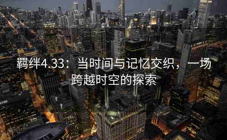 羁绊4.33:当时间与记忆交织,一场跨越时空的探索 羁绊4.33:当时间与记忆交织,一场跨越时空的探索