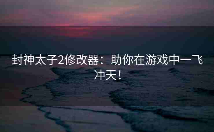 封神太子2修改器：助你在游戏中一飞冲天！