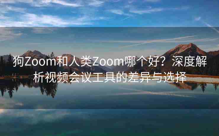 狗Zoom和人类Zoom哪个好?深度解析视频会议工具的差异与选择 狗Zoom和人类Zoom哪个好?深度解析视频会议工具的差异与选择