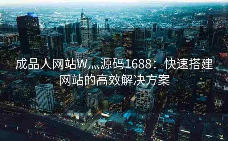 成品人网站W灬源码1688：快速搭建网站的高效解决方案