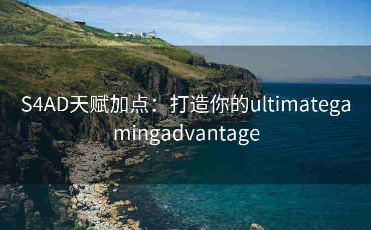 S4AD天赋加点:打造你的ultimategamingadvantage S4AD天赋加点:打造你的ultimategamingadvantage