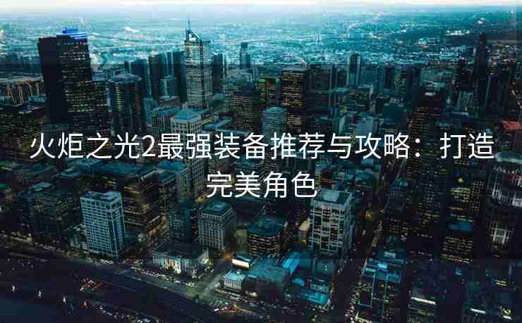 火炬之光2最强装备推荐与攻略：打造完美角色