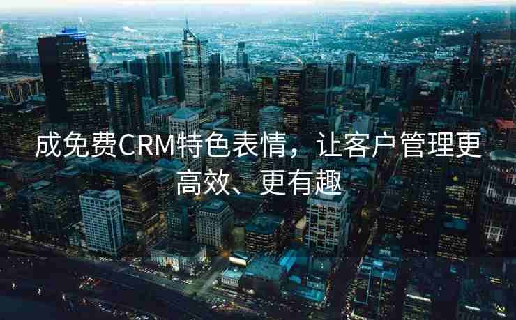 成免费CRM特色表情，让客户管理更高效、更有趣