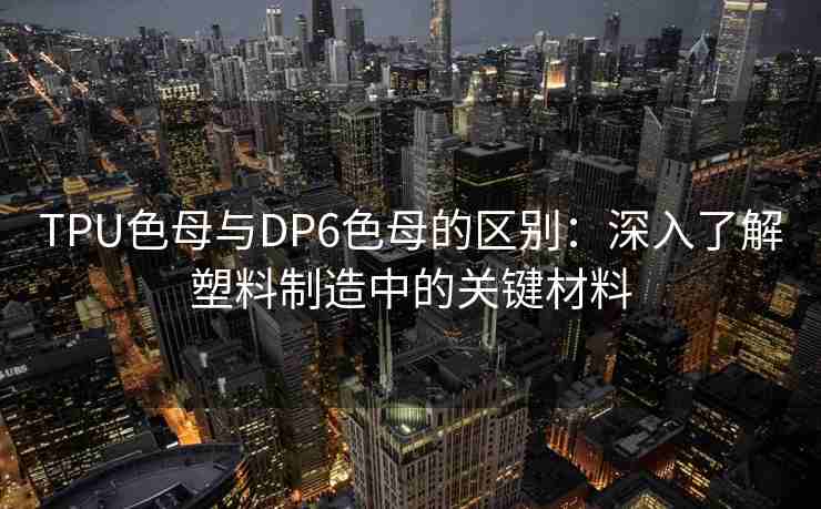 TPU色母与DP6色母的区别：深入了解塑料制造中的关键材料